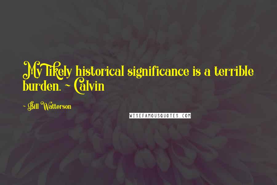 Bill Watterson Quotes: My likely historical significance is a terrible burden. ~ Calvin