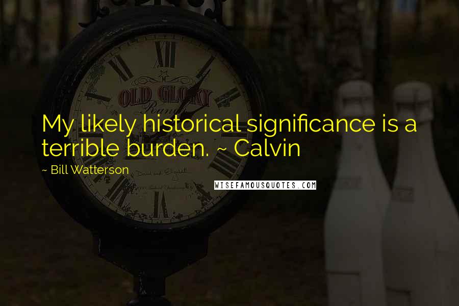 Bill Watterson Quotes: My likely historical significance is a terrible burden. ~ Calvin