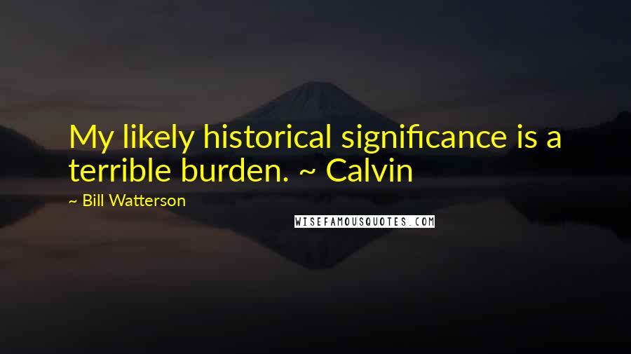 Bill Watterson Quotes: My likely historical significance is a terrible burden. ~ Calvin