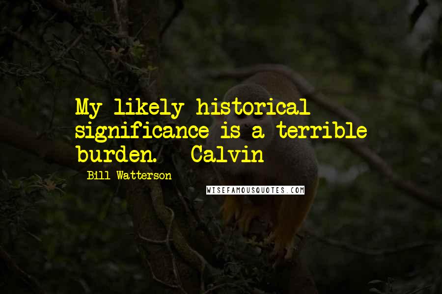 Bill Watterson Quotes: My likely historical significance is a terrible burden. ~ Calvin