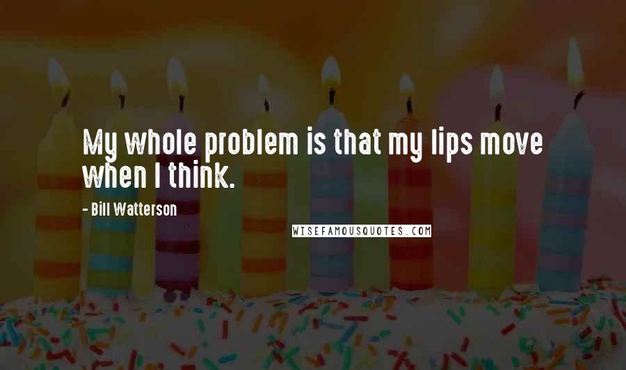 Bill Watterson Quotes: My whole problem is that my lips move when I think.