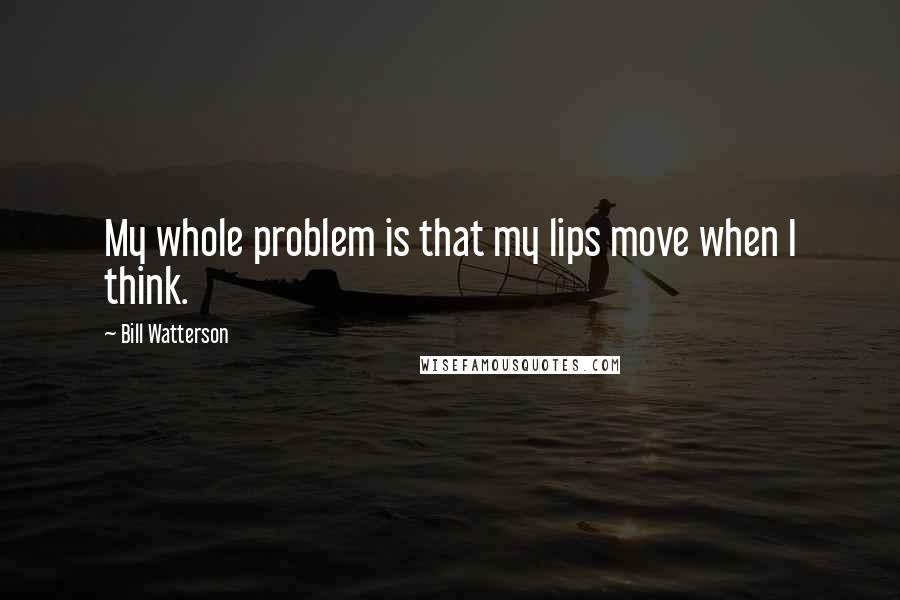 Bill Watterson Quotes: My whole problem is that my lips move when I think.
