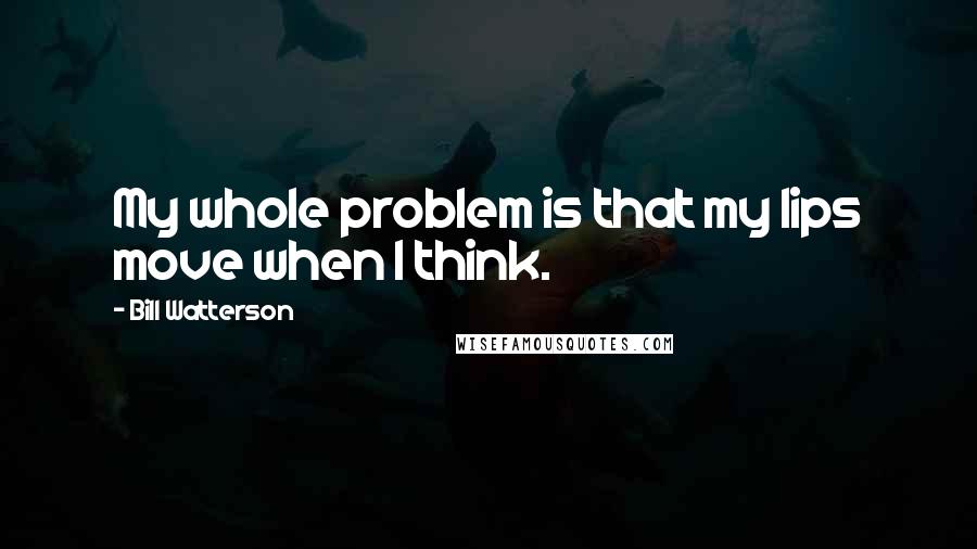 Bill Watterson Quotes: My whole problem is that my lips move when I think.