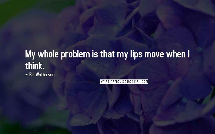 Bill Watterson Quotes: My whole problem is that my lips move when I think.