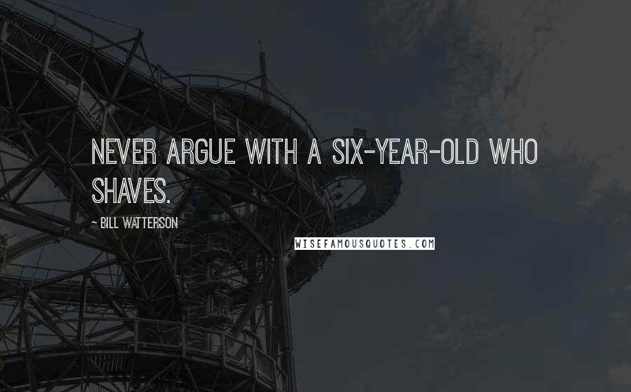 Bill Watterson Quotes: Never argue with a six-year-old who shaves.