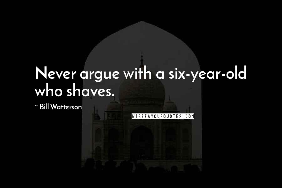 Bill Watterson Quotes: Never argue with a six-year-old who shaves.