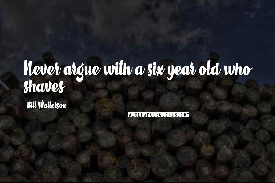 Bill Watterson Quotes: Never argue with a six-year-old who shaves.