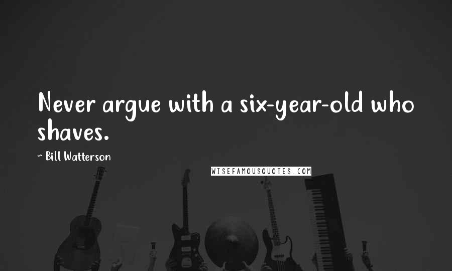 Bill Watterson Quotes: Never argue with a six-year-old who shaves.