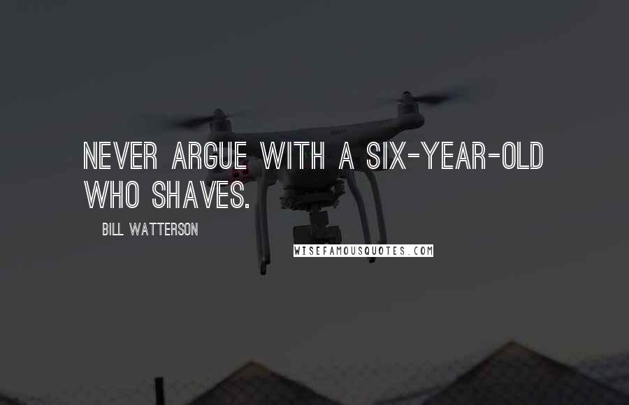 Bill Watterson Quotes: Never argue with a six-year-old who shaves.