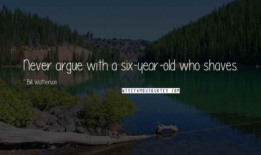 Bill Watterson Quotes: Never argue with a six-year-old who shaves.