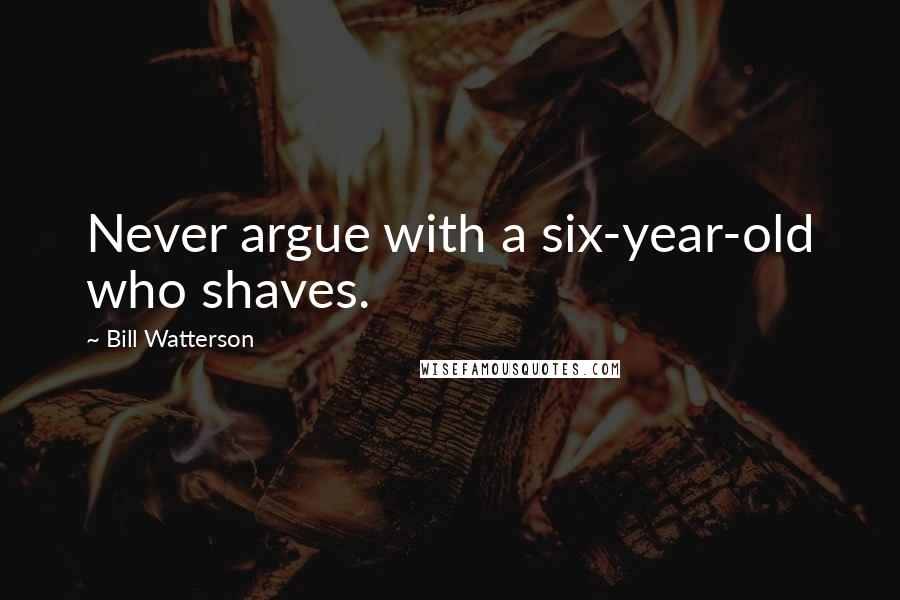 Bill Watterson Quotes: Never argue with a six-year-old who shaves.