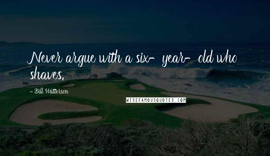 Bill Watterson Quotes: Never argue with a six-year-old who shaves.