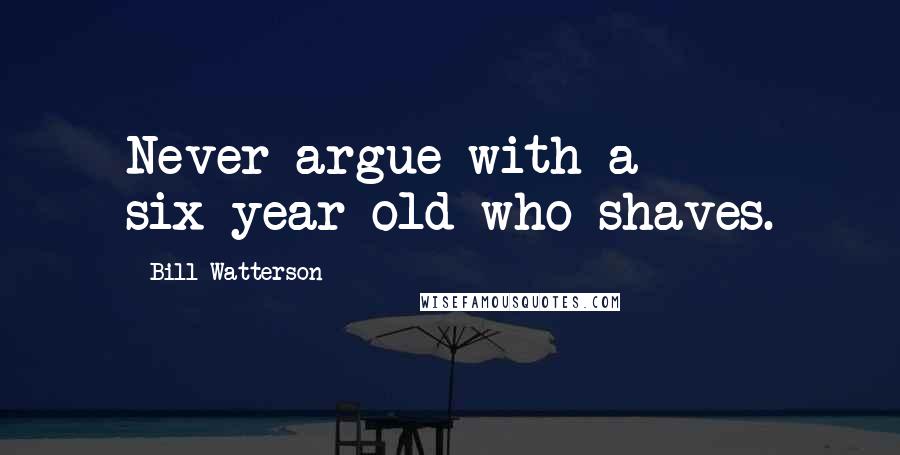Bill Watterson Quotes: Never argue with a six-year-old who shaves.