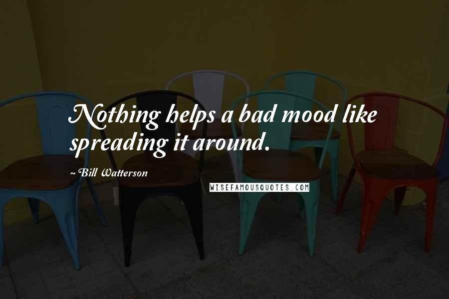 Bill Watterson Quotes: Nothing helps a bad mood like spreading it around.