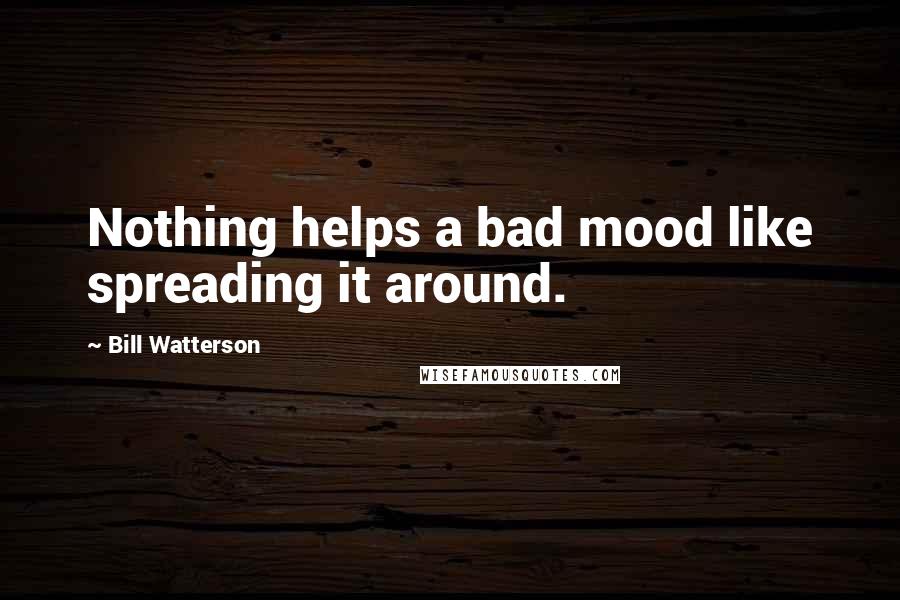 Bill Watterson Quotes: Nothing helps a bad mood like spreading it around.