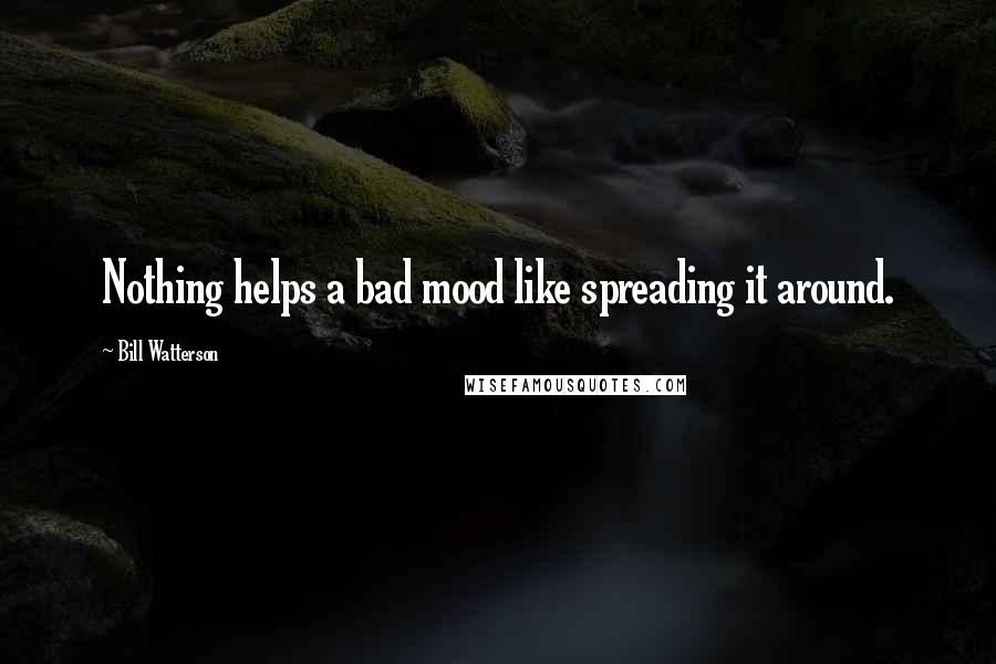 Bill Watterson Quotes: Nothing helps a bad mood like spreading it around.