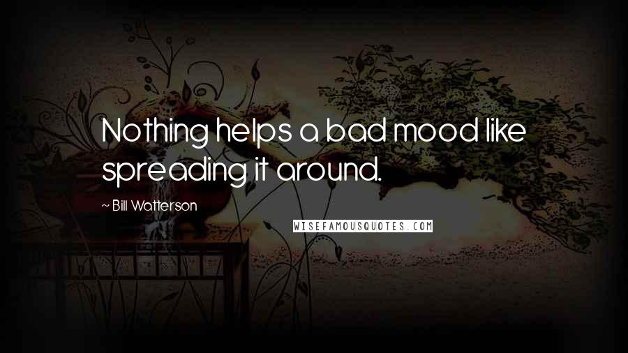 Bill Watterson Quotes: Nothing helps a bad mood like spreading it around.