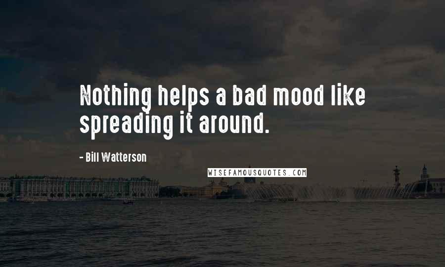 Bill Watterson Quotes: Nothing helps a bad mood like spreading it around.