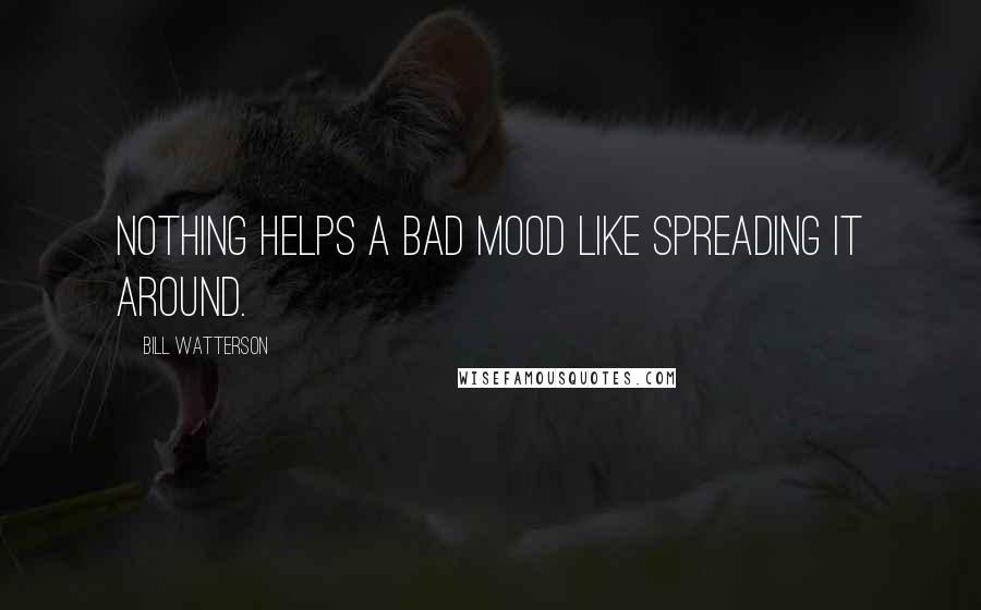 Bill Watterson Quotes: Nothing helps a bad mood like spreading it around.