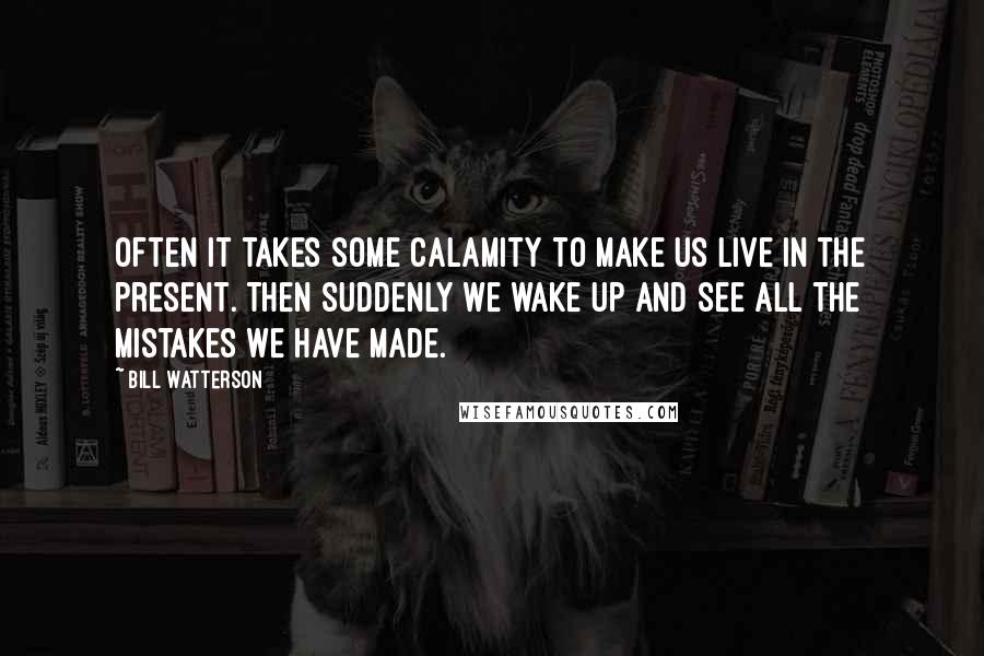 Bill Watterson Quotes: Often it takes some calamity to make us live in the present. Then suddenly we wake up and see all the mistakes we have made.