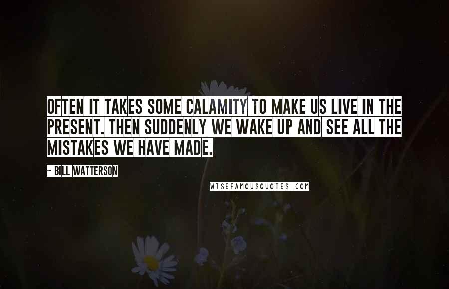 Bill Watterson Quotes: Often it takes some calamity to make us live in the present. Then suddenly we wake up and see all the mistakes we have made.