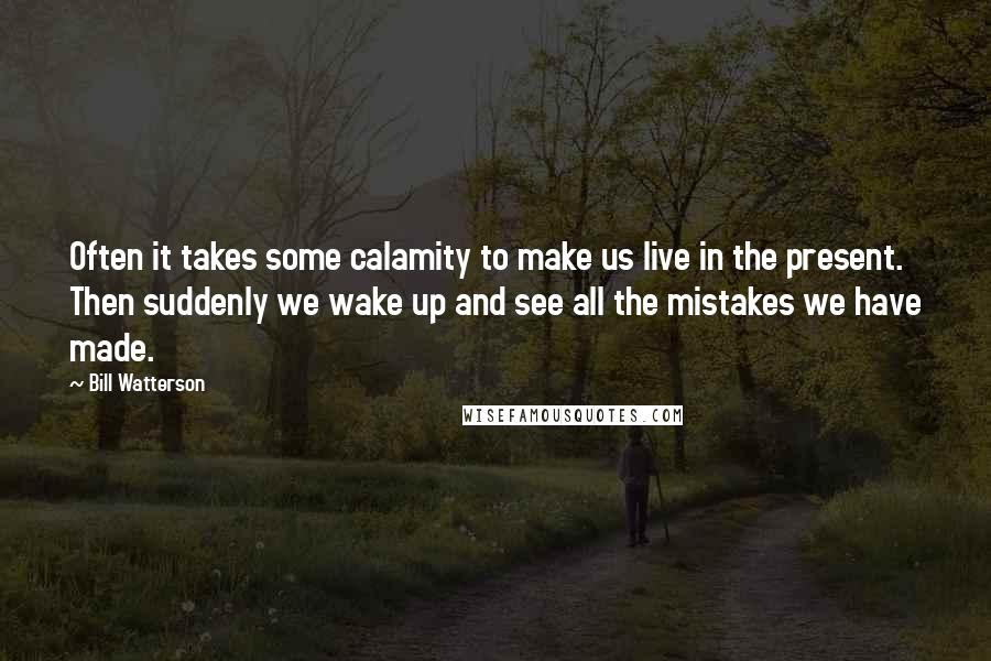 Bill Watterson Quotes: Often it takes some calamity to make us live in the present. Then suddenly we wake up and see all the mistakes we have made.