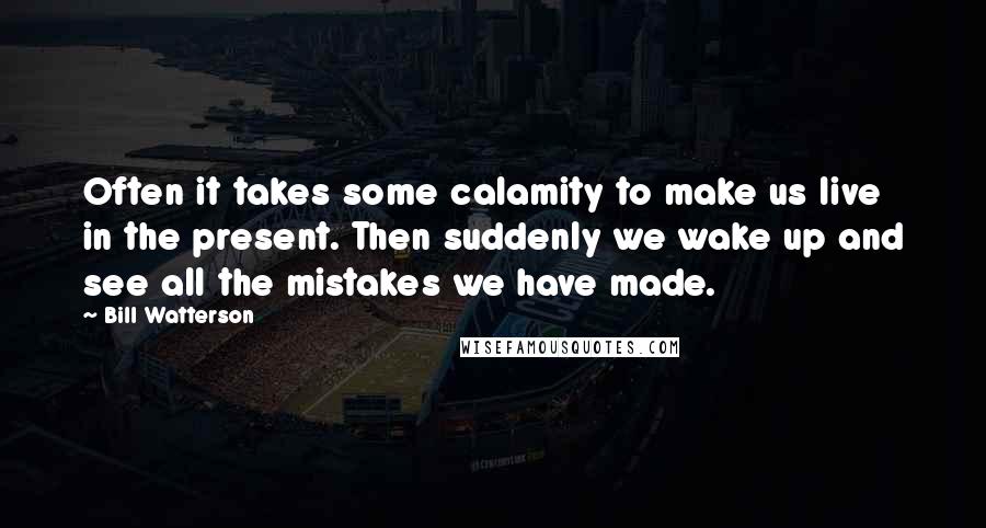 Bill Watterson Quotes: Often it takes some calamity to make us live in the present. Then suddenly we wake up and see all the mistakes we have made.