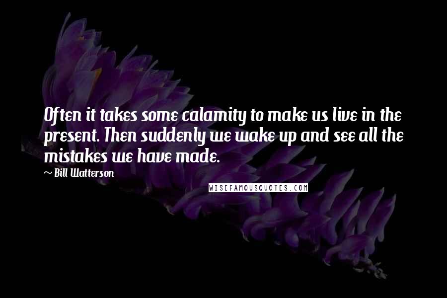 Bill Watterson Quotes: Often it takes some calamity to make us live in the present. Then suddenly we wake up and see all the mistakes we have made.