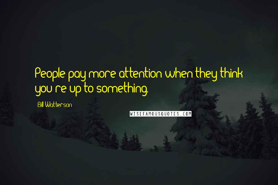 Bill Watterson Quotes: People pay more attention when they think you're up to something.