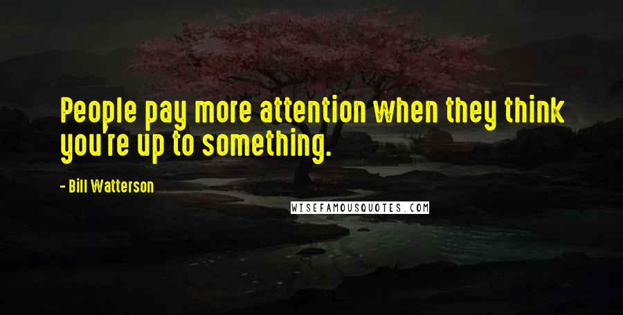 Bill Watterson Quotes: People pay more attention when they think you're up to something.