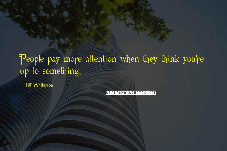 Bill Watterson Quotes: People pay more attention when they think you're up to something.