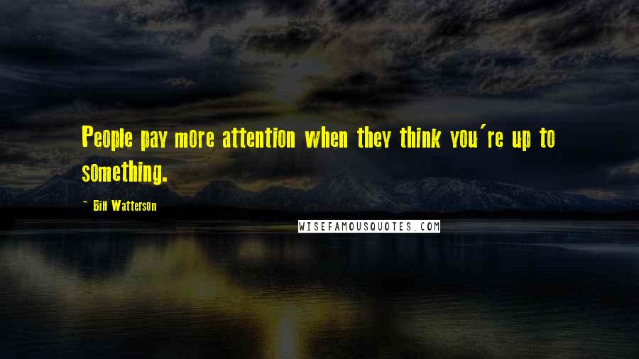 Bill Watterson Quotes: People pay more attention when they think you're up to something.