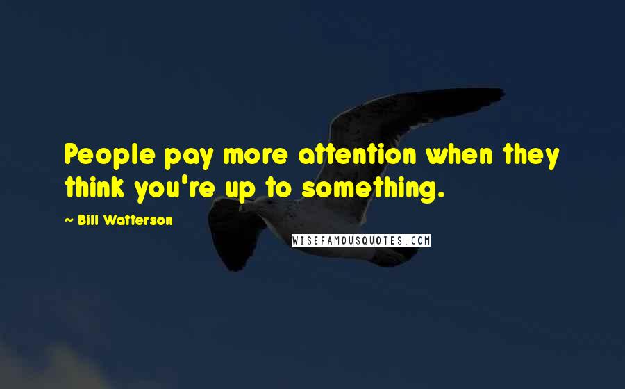 Bill Watterson Quotes: People pay more attention when they think you're up to something.