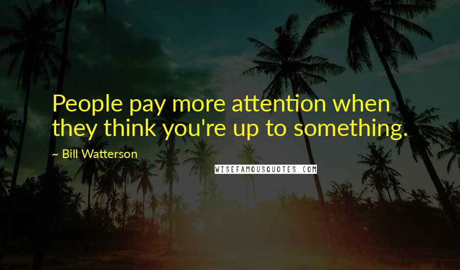 Bill Watterson Quotes: People pay more attention when they think you're up to something.