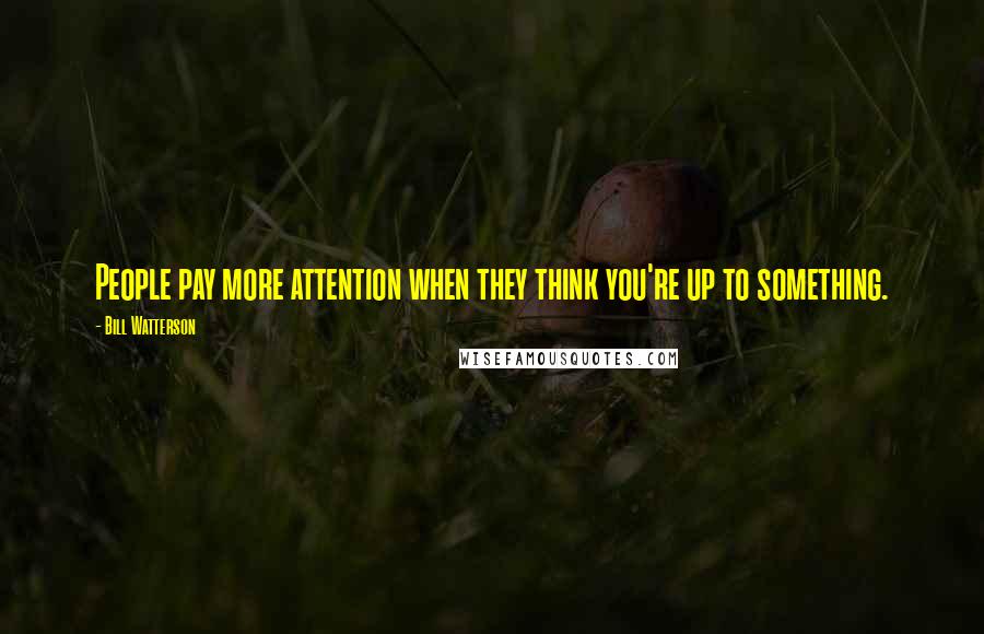 Bill Watterson Quotes: People pay more attention when they think you're up to something.