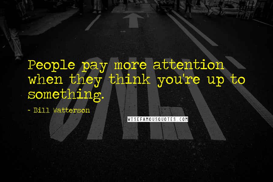 Bill Watterson Quotes: People pay more attention when they think you're up to something.