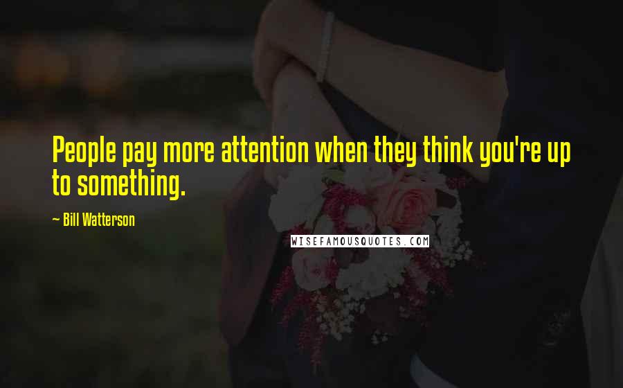 Bill Watterson Quotes: People pay more attention when they think you're up to something.