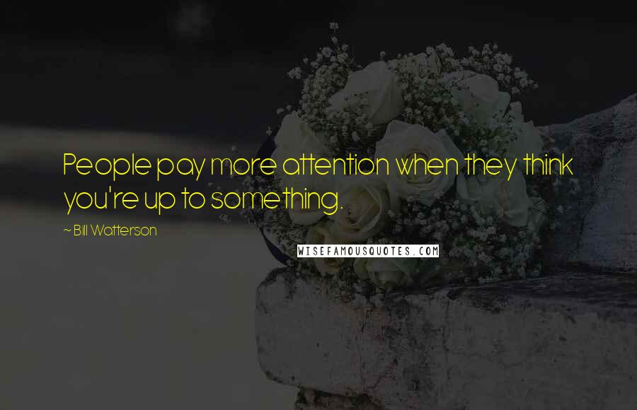 Bill Watterson Quotes: People pay more attention when they think you're up to something.