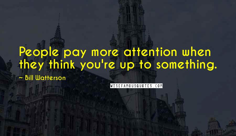 Bill Watterson Quotes: People pay more attention when they think you're up to something.