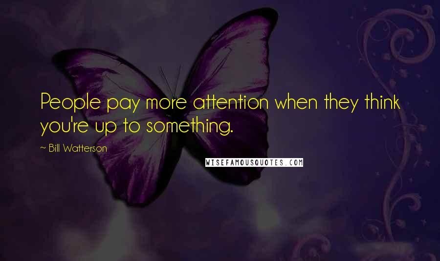 Bill Watterson Quotes: People pay more attention when they think you're up to something.