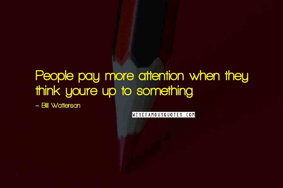 Bill Watterson Quotes: People pay more attention when they think you're up to something.