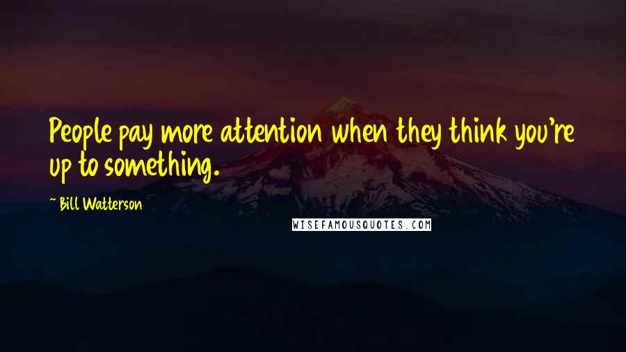 Bill Watterson Quotes: People pay more attention when they think you're up to something.