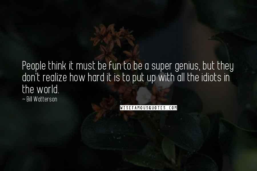 Bill Watterson Quotes: People think it must be fun to be a super genius, but they don't realize how hard it is to put up with all the idiots in the world.