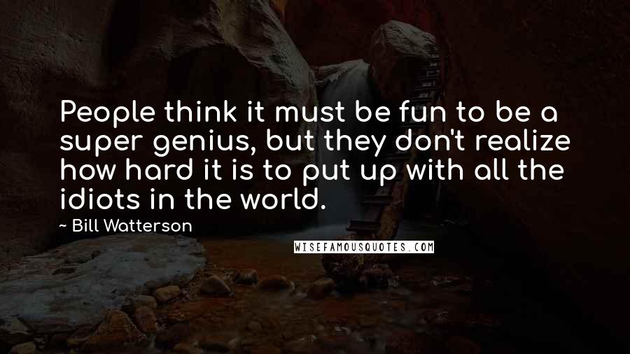 Bill Watterson Quotes: People think it must be fun to be a super genius, but they don't realize how hard it is to put up with all the idiots in the world.