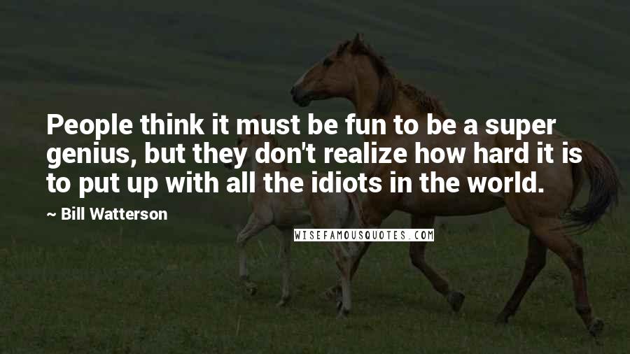 Bill Watterson Quotes: People think it must be fun to be a super genius, but they don't realize how hard it is to put up with all the idiots in the world.