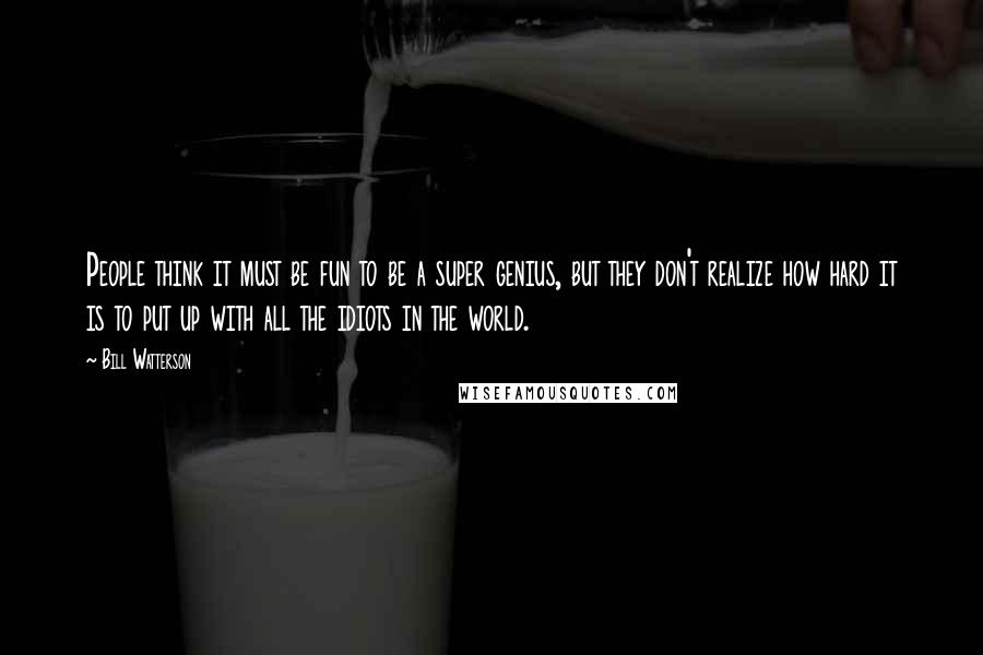 Bill Watterson Quotes: People think it must be fun to be a super genius, but they don't realize how hard it is to put up with all the idiots in the world.