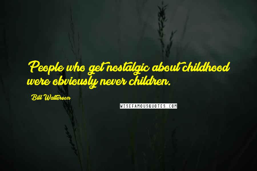 Bill Watterson Quotes: People who get nostalgic about childhood were obviously never children.