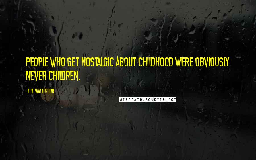 Bill Watterson Quotes: People who get nostalgic about childhood were obviously never children.
