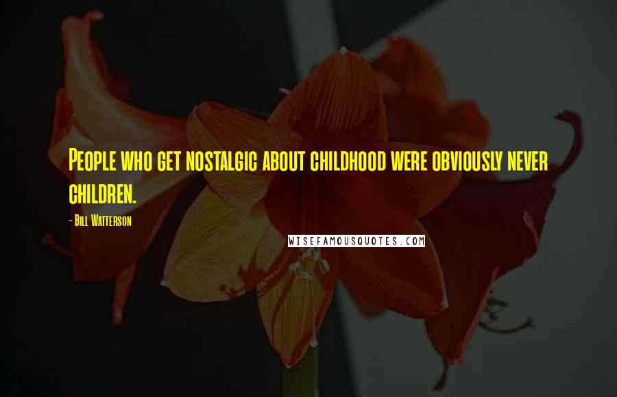 Bill Watterson Quotes: People who get nostalgic about childhood were obviously never children.