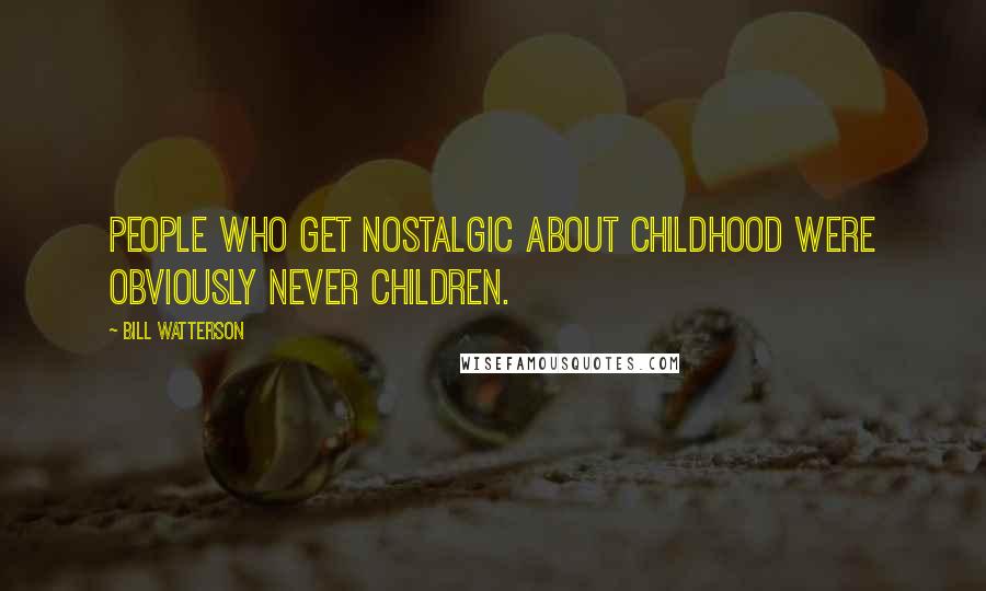 Bill Watterson Quotes: People who get nostalgic about childhood were obviously never children.